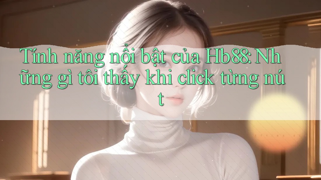 Tính năng nổi bật của Hb88: Những gì tôi thấy khi click từng nút