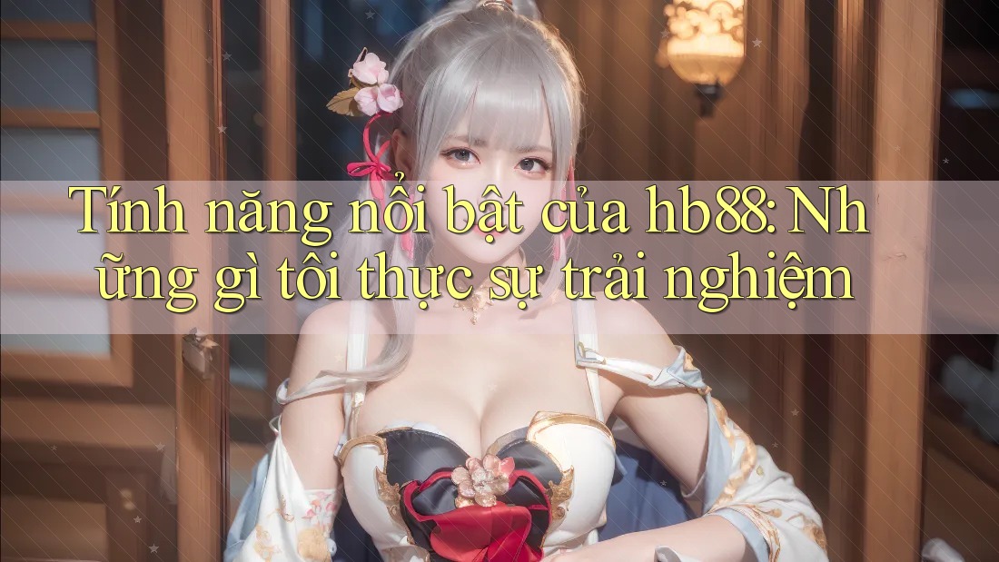 Tính năng nổi bật của hb88: Những gì tôi thực sự trải nghiệm