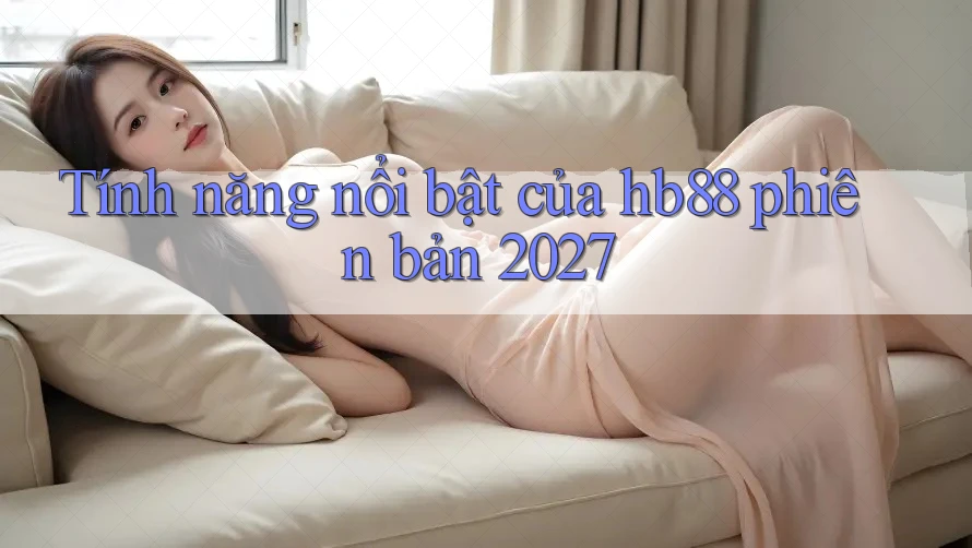 Tính năng nổi bật của hb88 phiên bản 2027 Tính năng nổi bật của hb88 phiên bản 2027