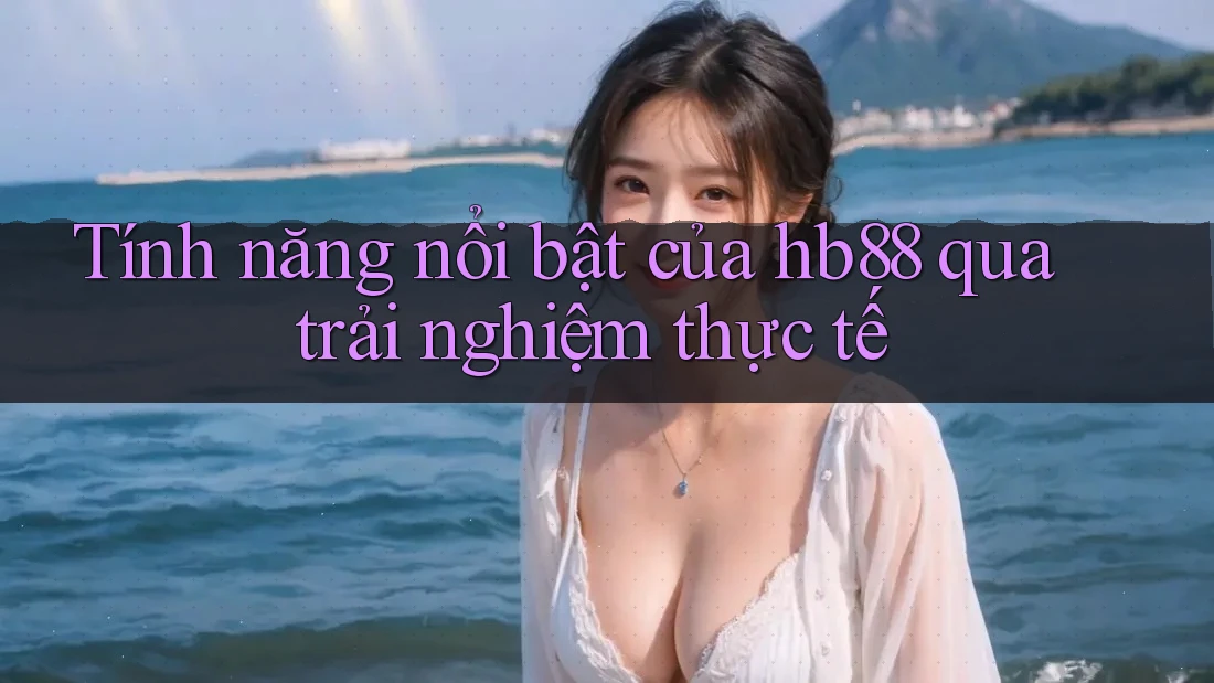 Tính năng nổi bật của hb88 qua trải nghiệm thực tế Tính năng nổi bật của hb88 qua trải nghiệm thực tế
