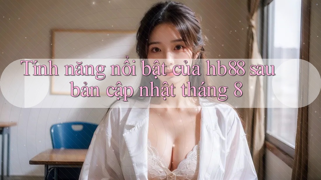 Tính năng nổi bật của hb88 sau bản cập nhật tháng 8 Tính năng nổi bật của hb88 sau bản cập nhật tháng 8