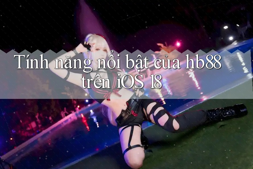 Tính năng nổi bật của hb88 trên iOS 18