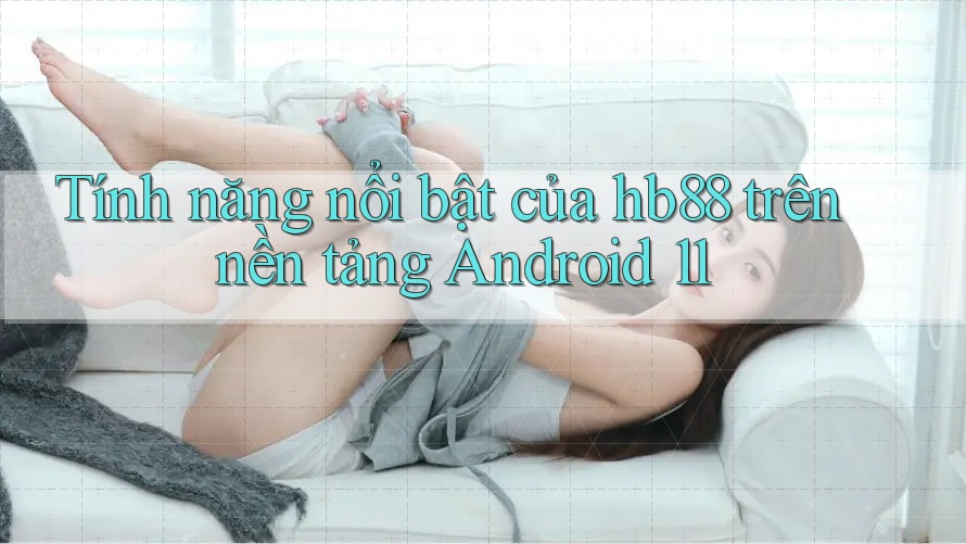 Tính năng nổi bật của hb88 trên nền tảng Android 11