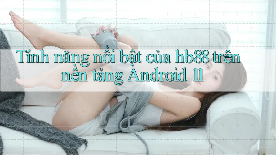 Tính năng nổi bật của hb88 trên nền tảng Android 11
