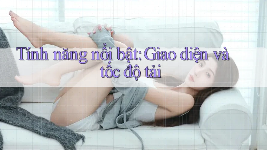 Tính năng nổi bật: giao diện và tốc độ tải