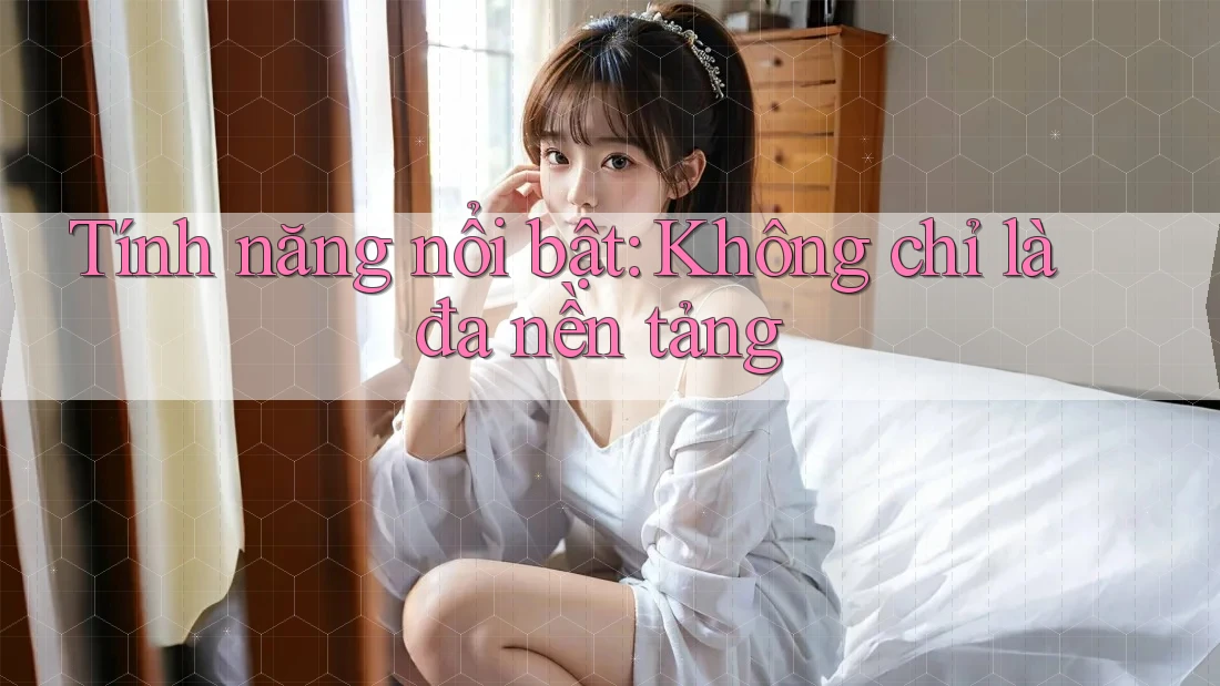 Tính năng nổi bật: Không chỉ là đa nền tảng Tính năng nổi bật: Không chỉ là đa nền tảng