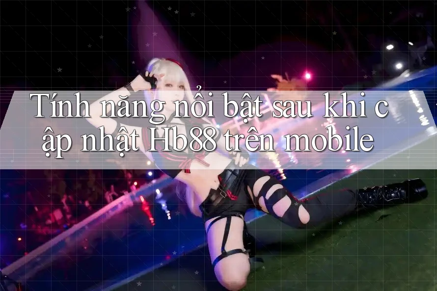 Tính năng nổi bật sau khi cập nhật Hb88 trên mobile Tính năng nổi bật sau khi cập nhật Hb88 trên mobile