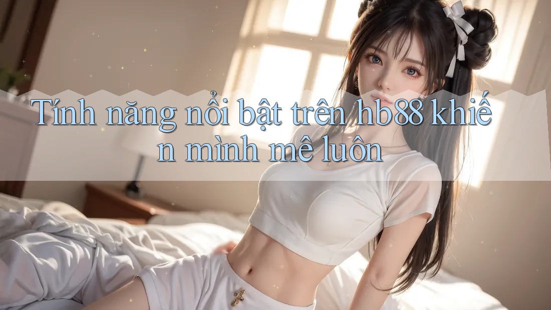 Tính năng nổi bật trên hb88 khiến mình mê luôn