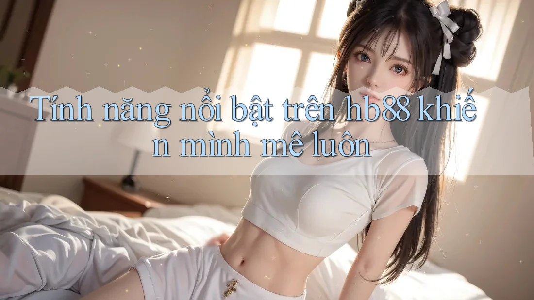 Tính năng nổi bật trên hb88 khiến mình mê luôn Tính năng nổi bật trên hb88 khiến mình mê luôn