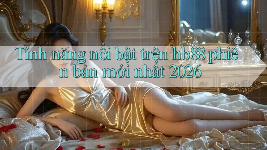 Tính năng nổi bật trên hb88 phiên bản mới nhất 2026
