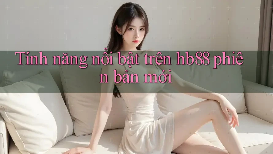 Tính năng nổi bật trên hb88 phiên bản mới