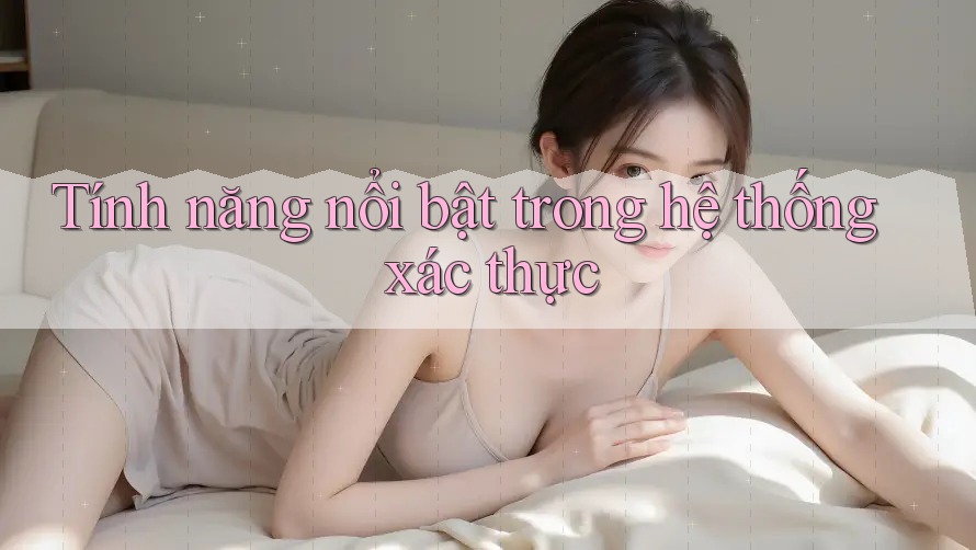Tính năng nổi bật trong hệ thống xác thực Tính năng nổi bật trong hệ thống xác thực