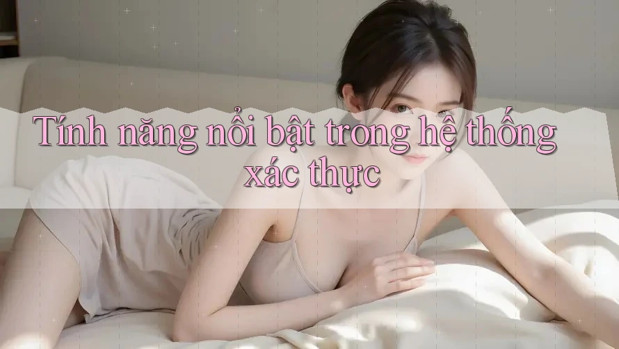 Tính năng nổi bật trong hệ thống xác thực