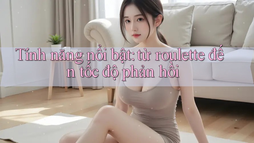 Tính năng nổi bật: từ roulette đến tốc độ phản hồi Tính năng nổi bật: từ roulette đến tốc độ phản hồi