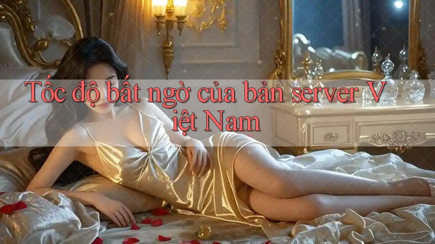 Tốc độ bất ngờ của bản server Việt Nam