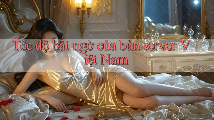 Tốc độ bất ngờ của bản server Việt Nam Tốc độ bất ngờ của bản server Việt Nam