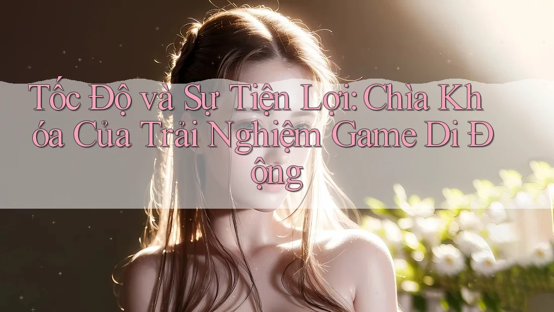 Tốc Độ và Sự Tiện Lợi: Chìa Khóa Của Trải Nghiệm Game Di Động