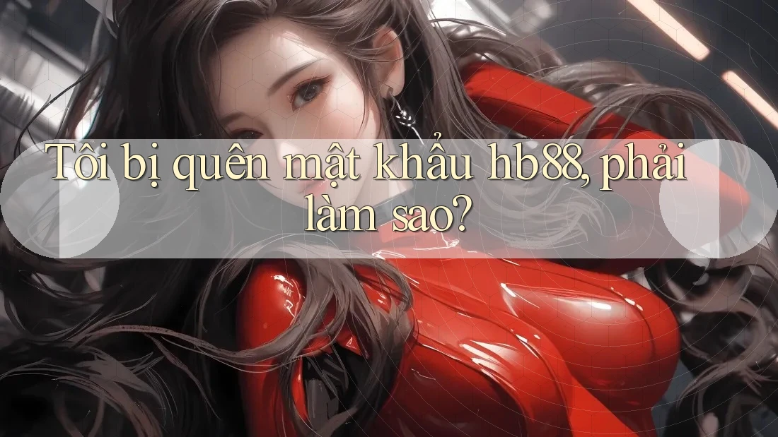 Tôi bị quên mật khẩu hb88, phải làm sao? Tôi bị quên mật khẩu hb88, phải làm sao?