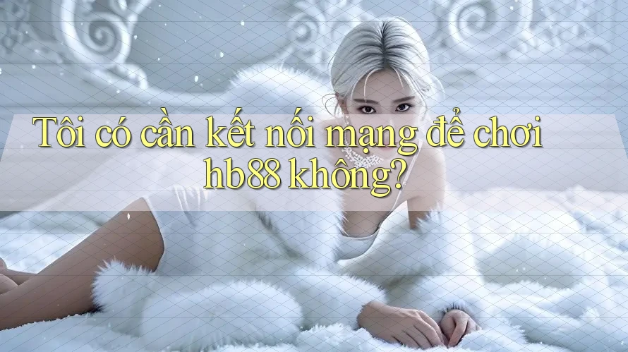 Tôi có cần kết nối mạng để chơi hb88 không? Tôi có cần kết nối mạng để chơi hb88 không?