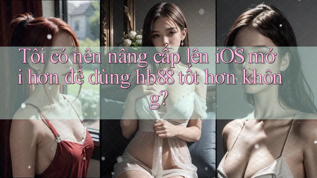 Tôi có nên nâng cấp lên iOS mới hơn để dùng hb88 tốt hơn không? Tôi có nên nâng cấp lên iOS mới hơn để dùng hb88 tốt hơn không?