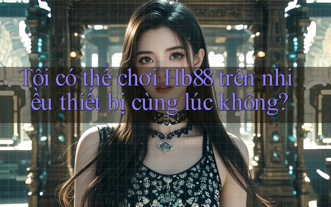 Tôi có thể chơi hb88 trên nhiều thiết bị cùng lúc không?