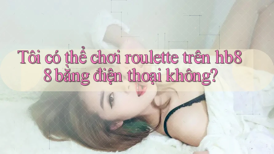 Tôi có thể chơi roulette trên hb88 bằng điện thoại không? Tôi có thể chơi roulette trên hb88 bằng điện thoại không?