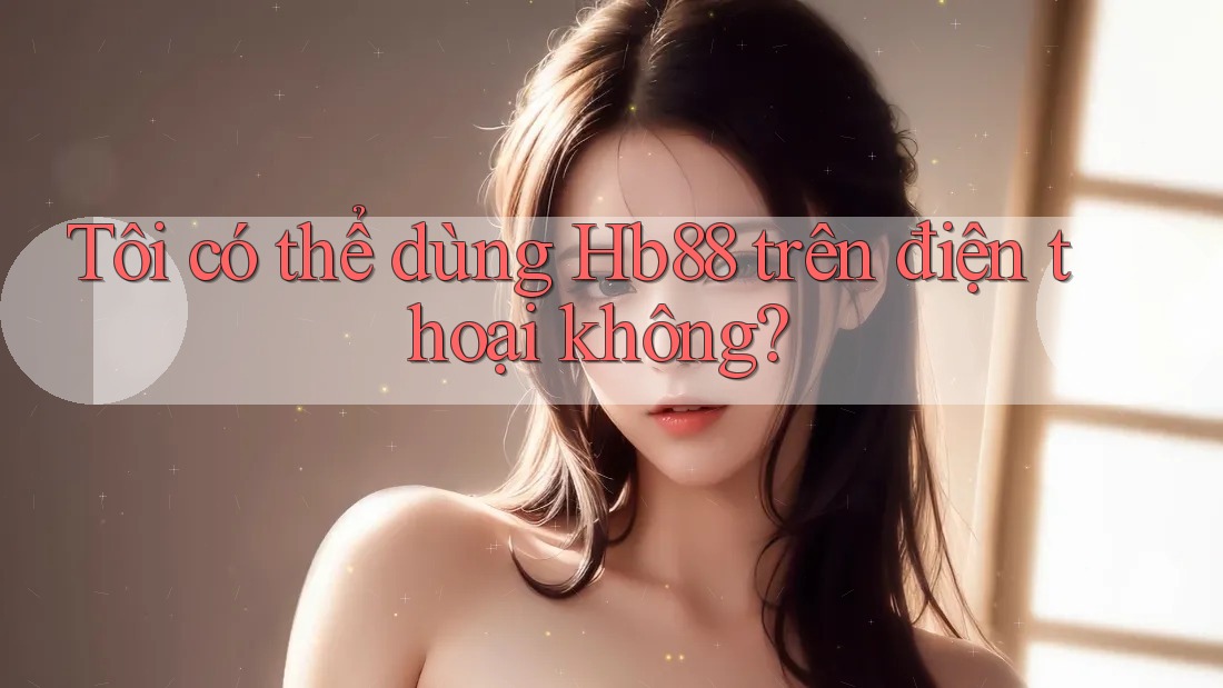 Tôi có thể dùng Hb88 trên điện thoại không? Tôi có thể dùng Hb88 trên điện thoại không?