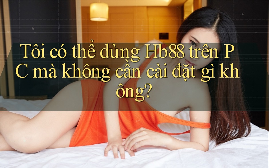 Tôi có thể dùng Hb88 trên PC mà không cần cài đặt gì không?
