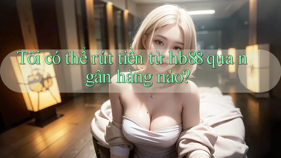 Tôi có thể rút tiền từ hb88 qua ngân hàng nào?