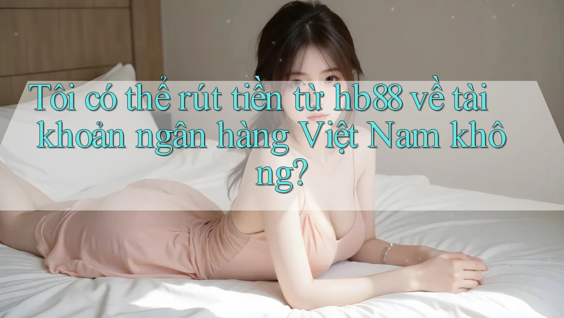 Tôi có thể rút tiền từ hb88 về tài khoản ngân hàng Việt Nam không? Tôi có thể rút tiền từ hb88 về tài khoản ngân hàng Việt Nam không?