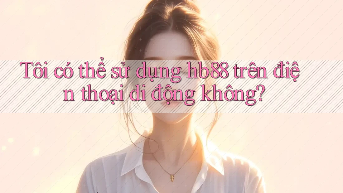 Tôi có thể sử dụng hb88 trên điện thoại di động không? Tôi có thể sử dụng hb88 trên điện thoại di động không?