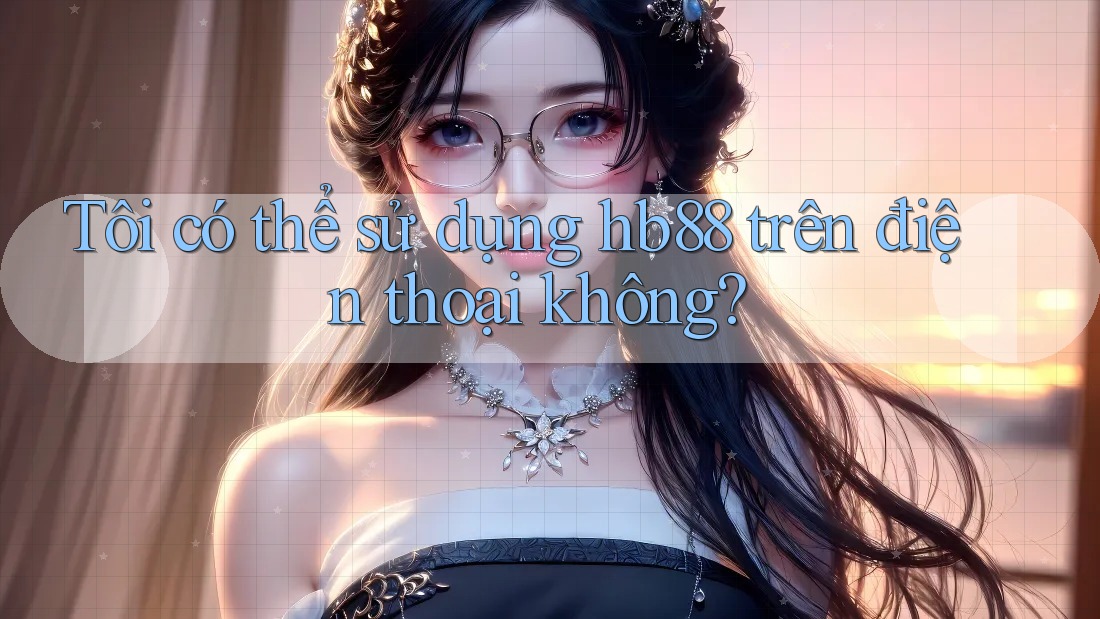 Tôi có thể sử dụng hb88 trên điện thoại không? Tôi có thể sử dụng hb88 trên điện thoại không?