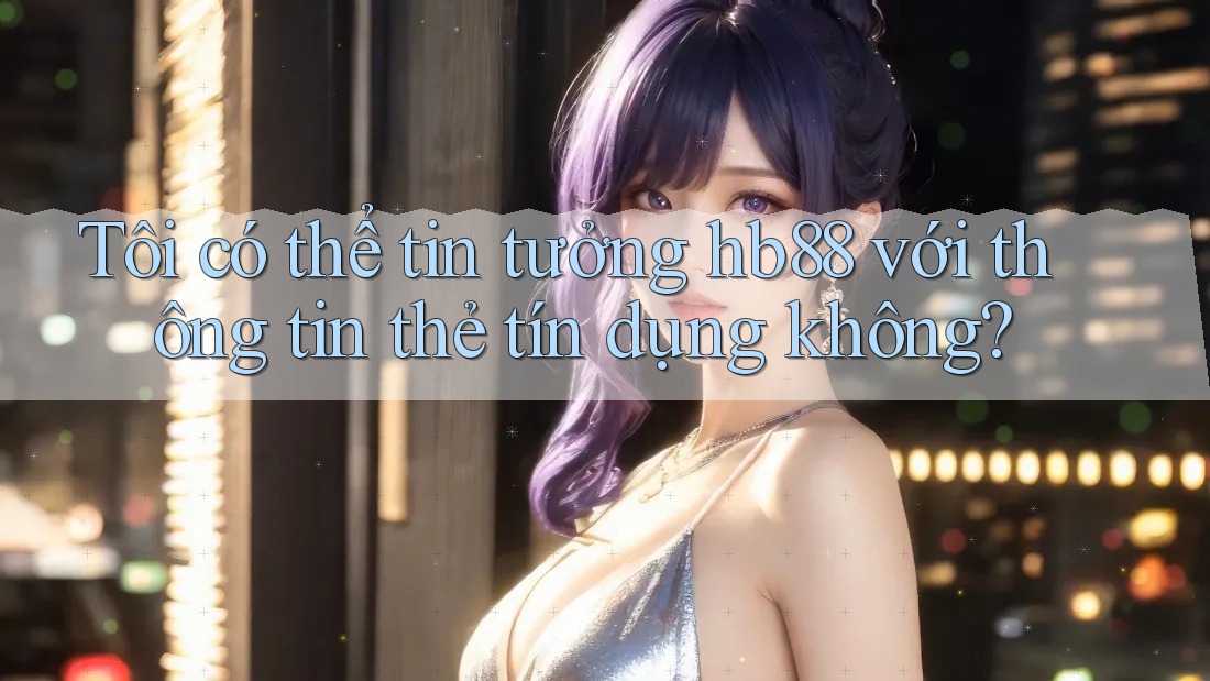 Tôi có thể tin tưởng hb88 với thông tin thẻ tín dụng không? Tôi có thể tin tưởng hb88 với thông tin thẻ tín dụng không?