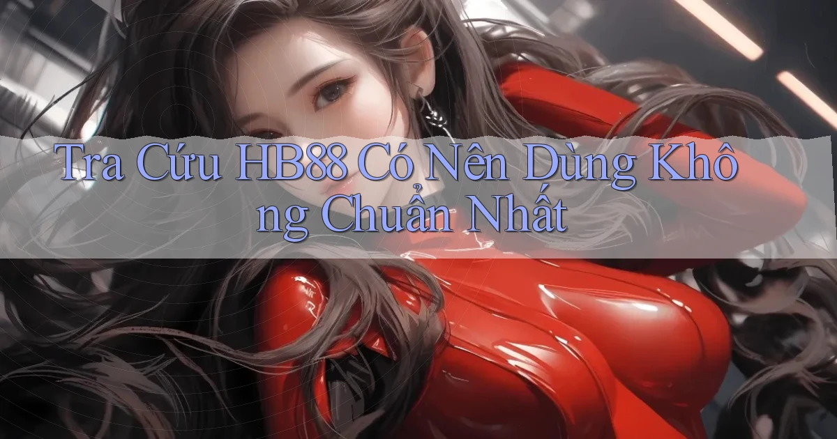 tra cứu hb88 có nên dùng không chuẩn nhất