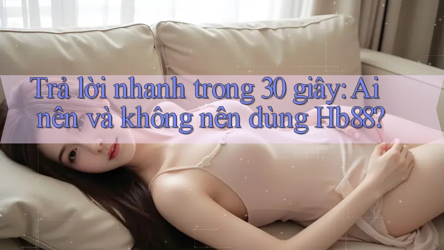 Trả lời nhanh trong 30 giây: Ai nên và không nên dùng Hb88? Trả lời nhanh trong 30 giây: Ai nên và không nên dùng Hb88?