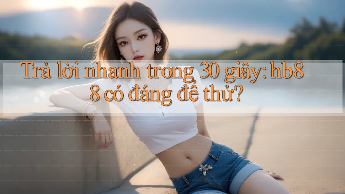 Trả lời nhanh trong 30 giây: hb88 có đáng để thử?
