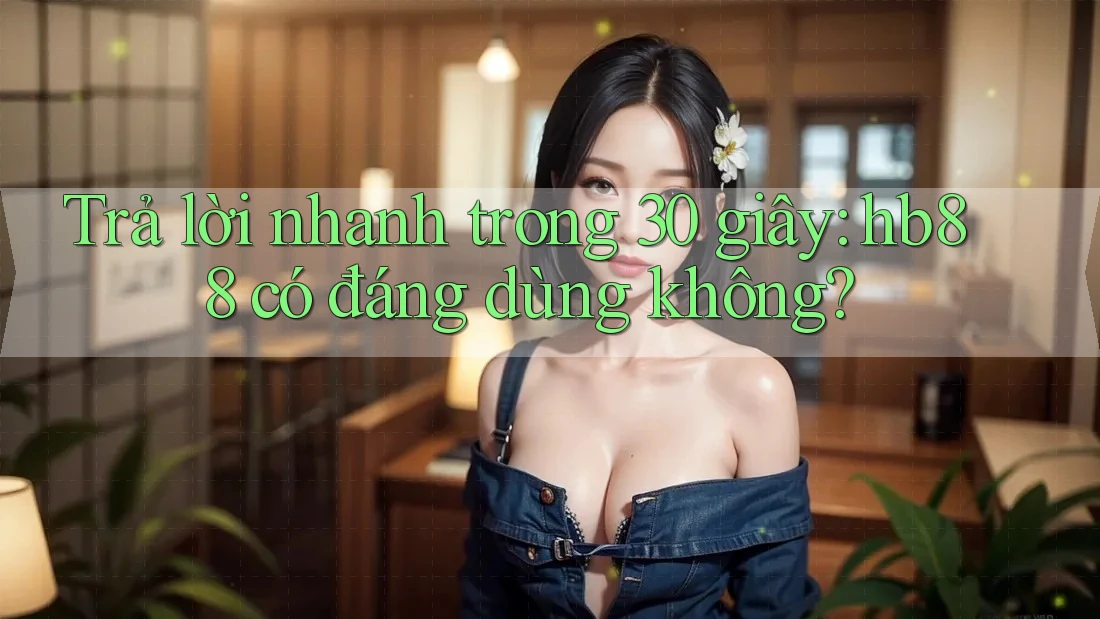 Trả lời nhanh trong 30 giây: hb88 có đáng dùng không? Trả lời nhanh trong 30 giây: hb88 có đáng dùng không?