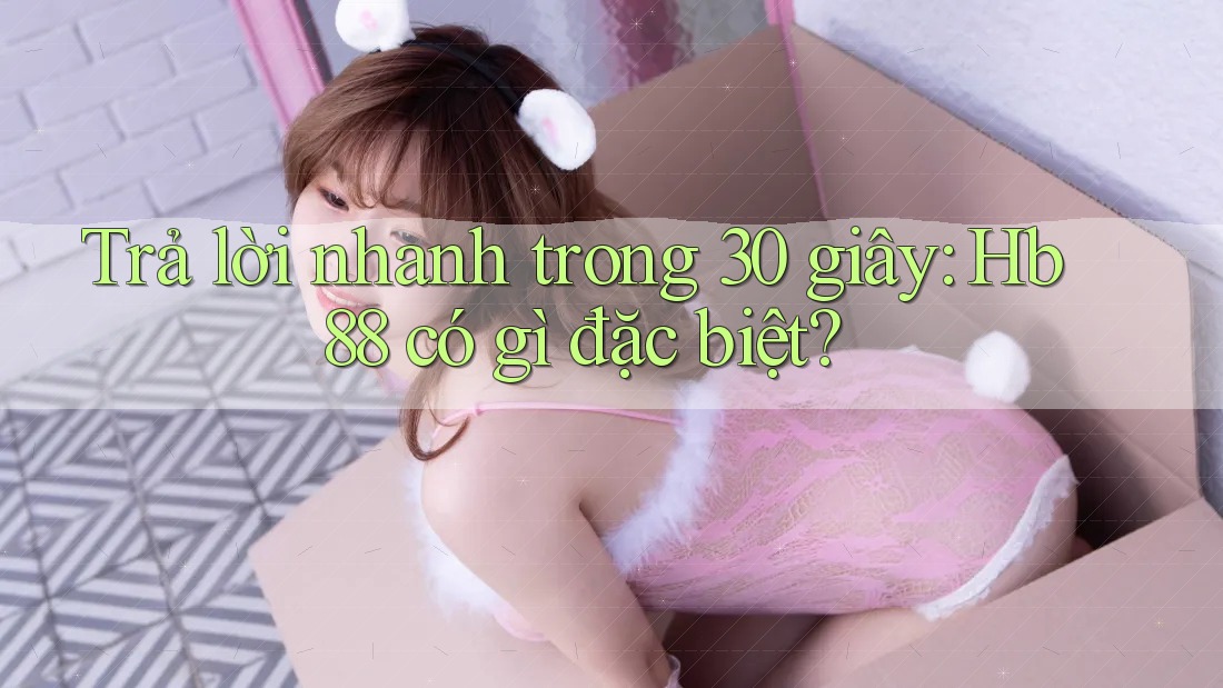 Trả lời nhanh trong 30 giây: Hb88 có gì đặc biệt?