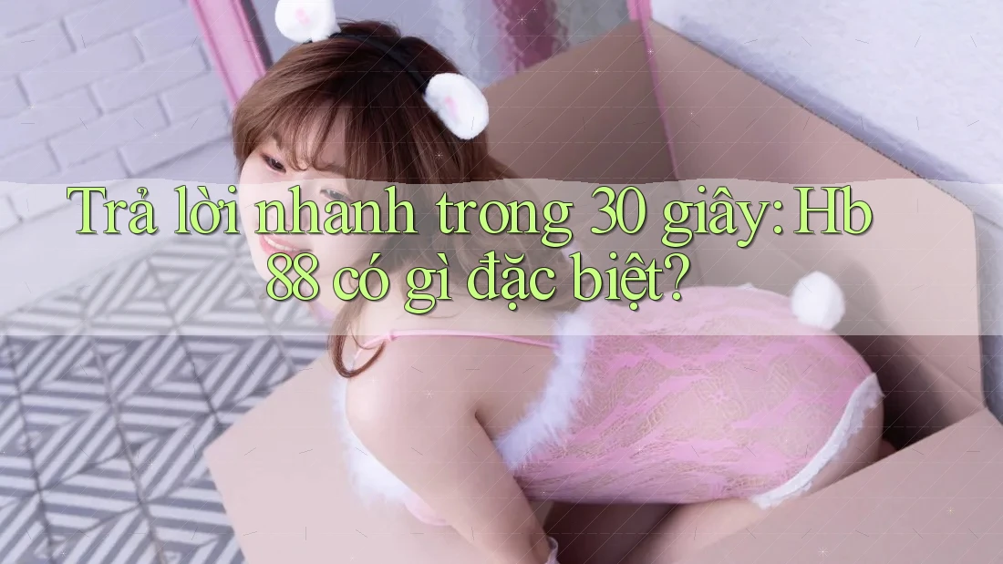 Trả lời nhanh trong 30 giây: Hb88 có gì đặc biệt?