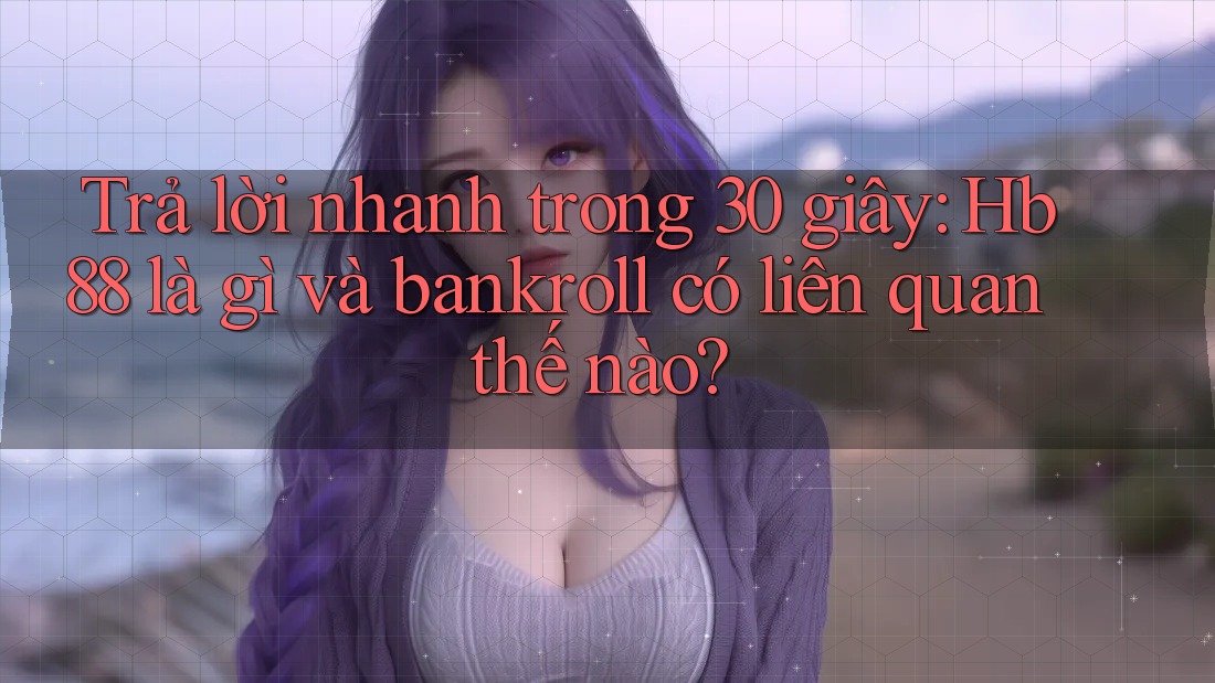 Trả lời nhanh trong 30 giây: Hb88 là gì và bankroll có liên quan thế nào? Trả lời nhanh trong 30 giây: Hb88 là gì và bankroll có liên quan thế nào?