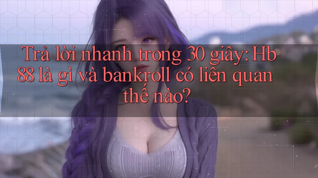 Trả lời nhanh trong 30 giây: Hb88 là gì và bankroll có liên quan thế nào?
