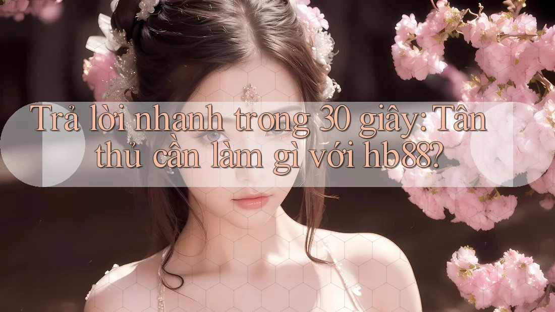 Trả lời nhanh trong 30 giây: Tân thủ cần làm gì với hb88? Trả lời nhanh trong 30 giây: Tân thủ cần làm gì với hb88?