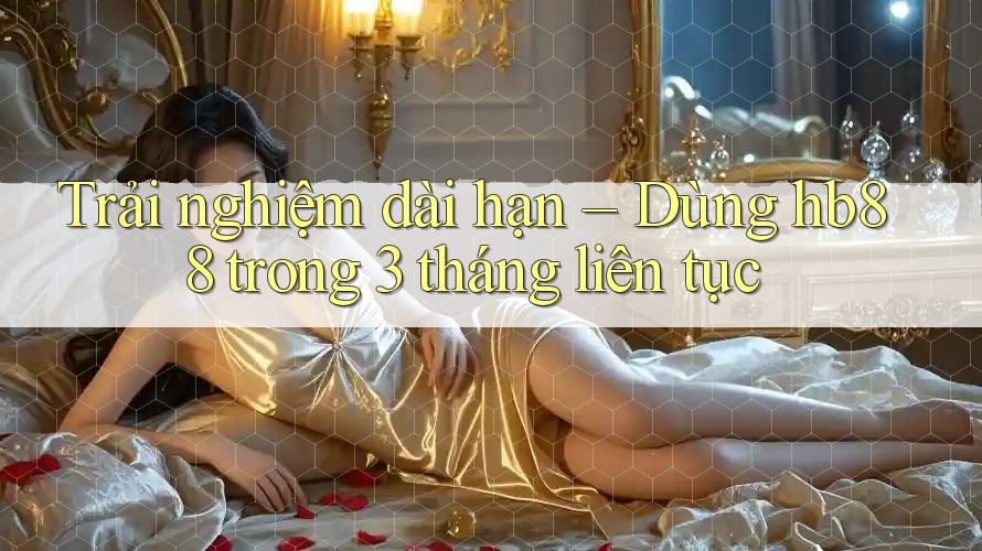 Trải nghiệm dài hạn – Dùng hb88 trong 3 tháng liên tục