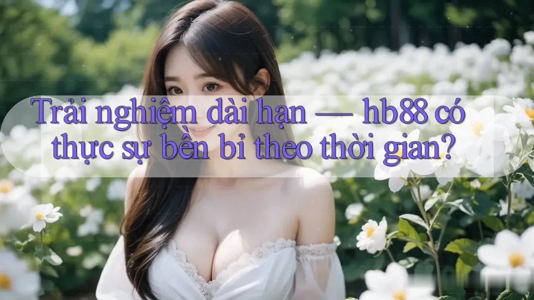 Trải nghiệm dài hạn — hb88 có thực sự bền bỉ theo thời gian? Trải nghiệm dài hạn — hb88 có thực sự bền bỉ theo thời gian?