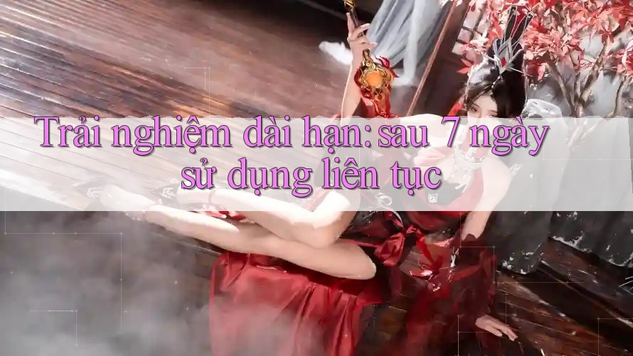 Trải nghiệm dài hạn: sau 7 ngày sử dụng liên tục Trải nghiệm dài hạn: sau 7 ngày sử dụng liên tục