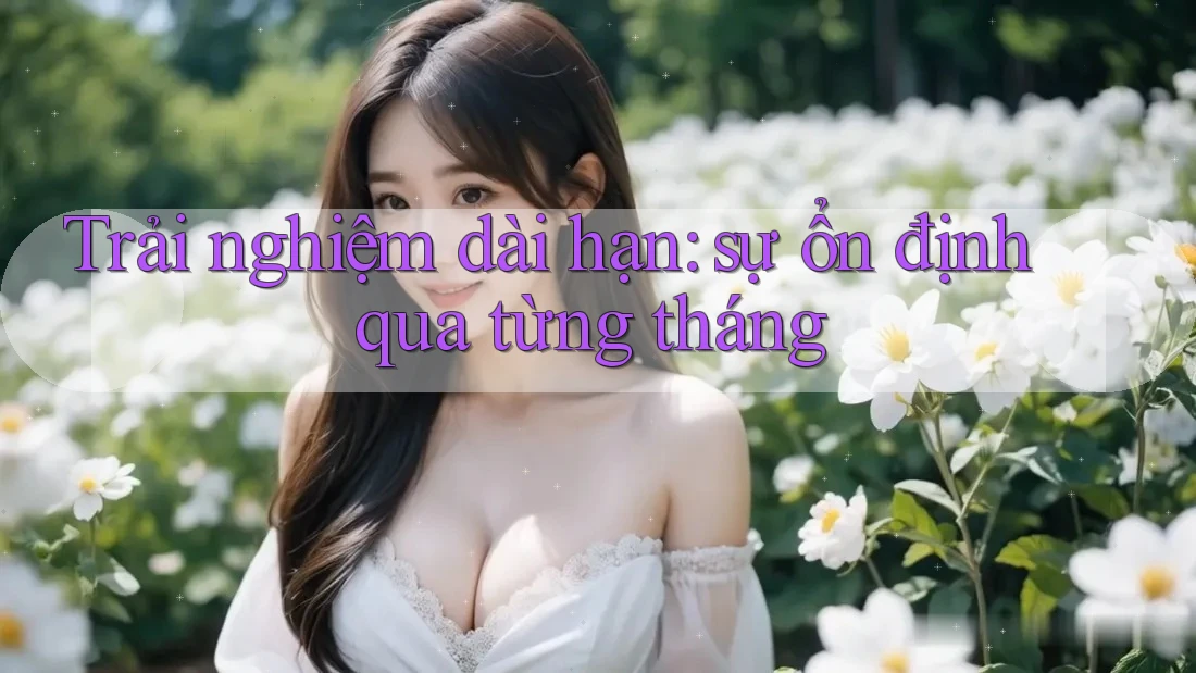 Trải nghiệm dài hạn: sự ổn định qua từng tháng Trải nghiệm dài hạn: sự ổn định qua từng tháng