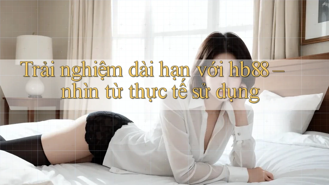 Trải nghiệm dài hạn với hb88 – nhìn từ thực tế sử dụng Trải nghiệm dài hạn với hb88 – nhìn từ thực tế sử dụng