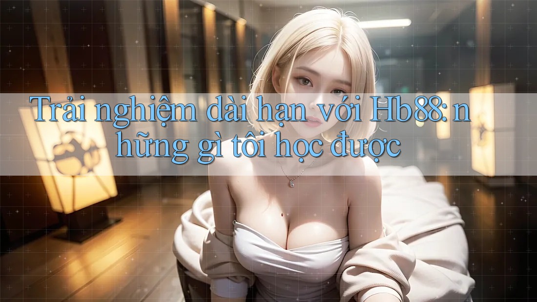 Trải nghiệm dài hạn với Hb88: những gì tôi học được Trải nghiệm dài hạn với Hb88: những gì tôi học được
