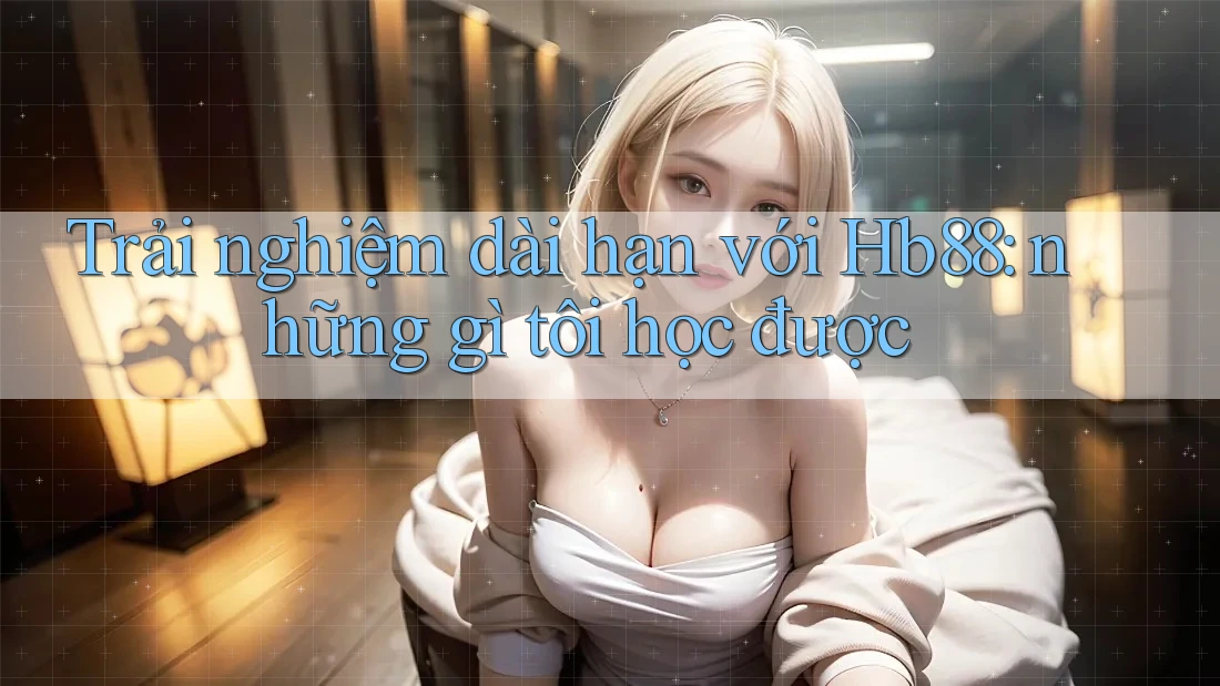 Trải nghiệm dài hạn với Hb88: những gì tôi học được