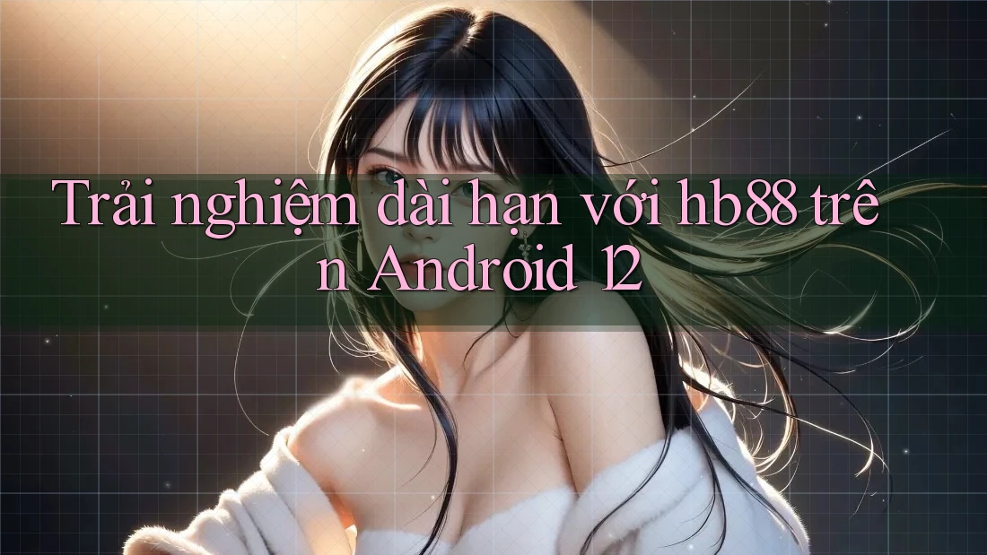Trải nghiệm dài hạn với hb88 trên Android 12 Trải nghiệm dài hạn với hb88 trên Android 12